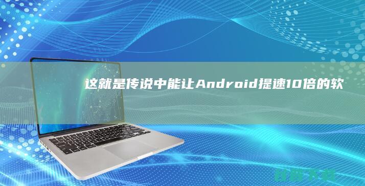 这就是传说中能让Android提速10倍的软件 (这就是传说中的妻离子散舞)